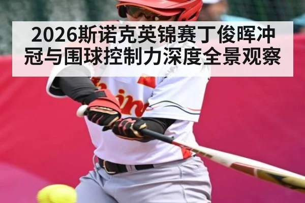 2026斯诺克英锦赛丁俊晖冲冠与围球控制力深度全景观察